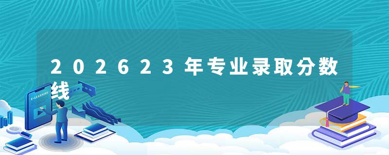 202623年专业录取分数线