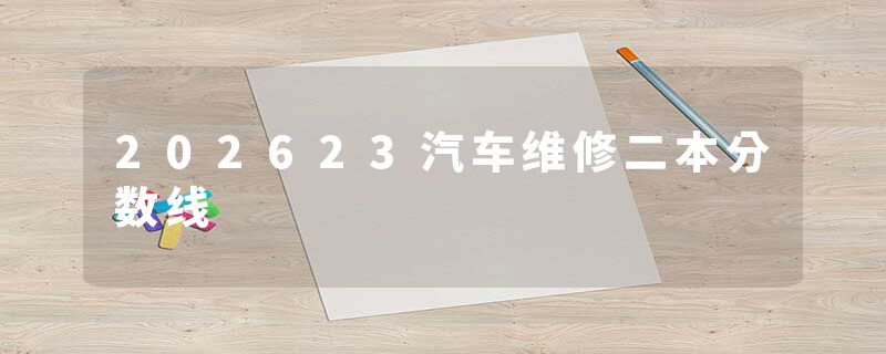 202623汽车维修二本分数线