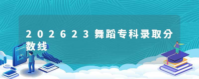 202623舞蹈专科录取分数线
