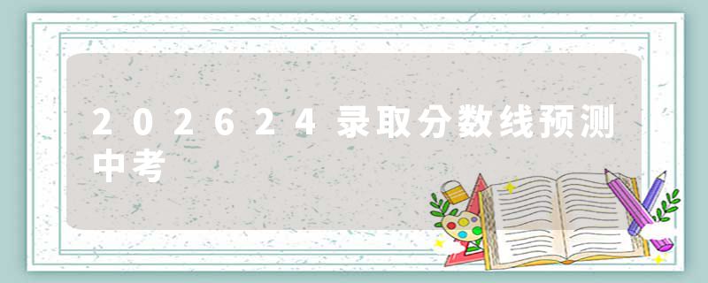 202624录取分数线预测中考