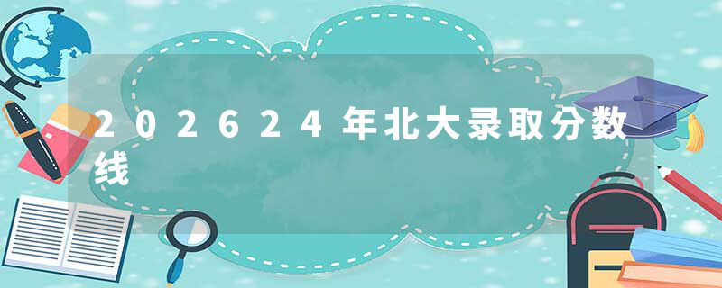 202624年北大录取分数线