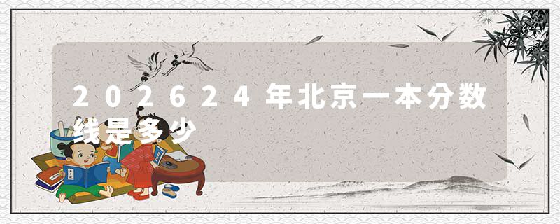 202624年北京一本分数线是多少