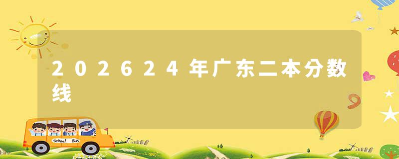202624年广东二本分数线