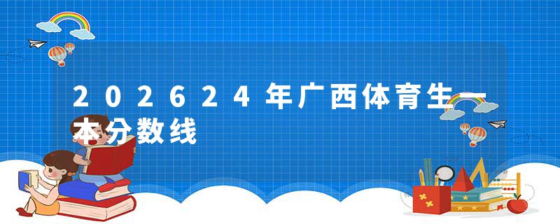 202624年广西体育生一本分数线