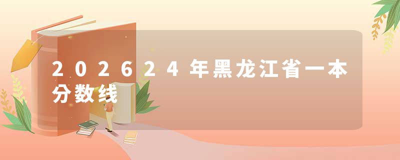 202624年黑龙江省一本分数线