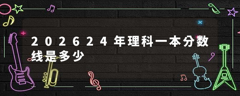 202624年理科一本分数线是多少