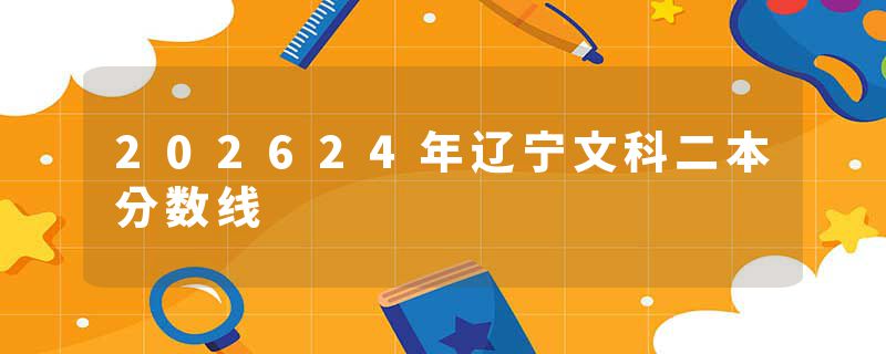 202624年辽宁文科二本分数线