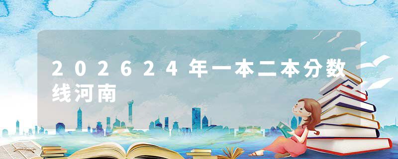 202624年一本二本分数线河南