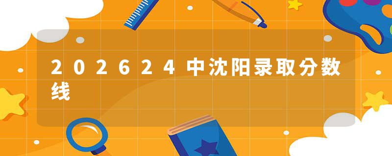 202624中沈阳录取分数线