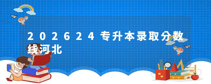 202624专升本录取分数线河北