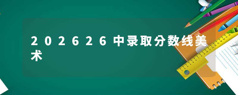202626中录取分数线美术