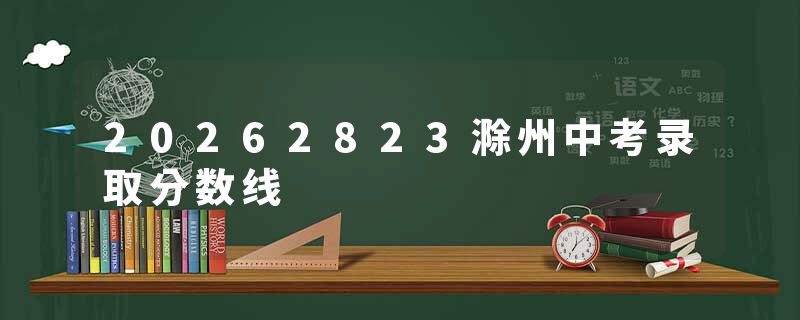 20262823滁州中考录取分数线