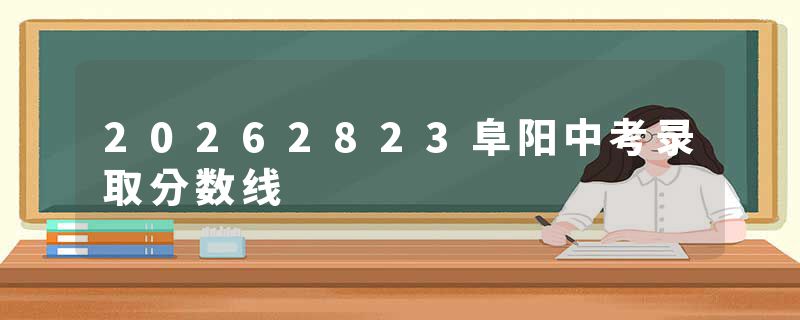20262823阜阳中考录取分数线