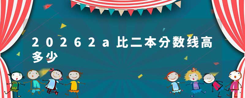 20262a比二本分数线高多少