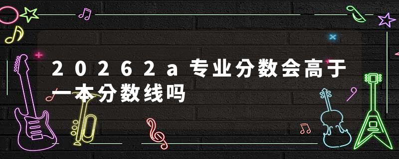 20262a专业分数会高于一本分数线吗