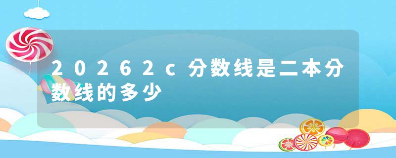 20262c分数线是二本分数线的多少