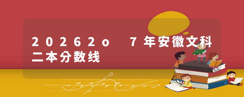 20262o 7年安徽文科二本分数线