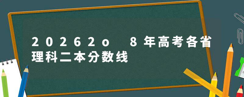 20262o 8年高考各省理科二本分数线