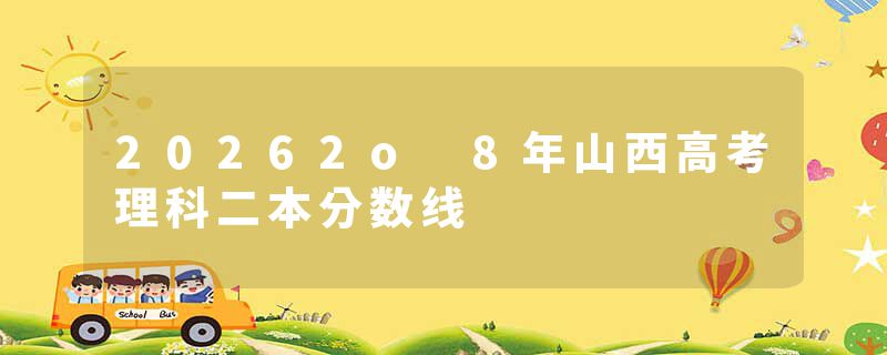 20262o 8年山西高考理科二本分数线