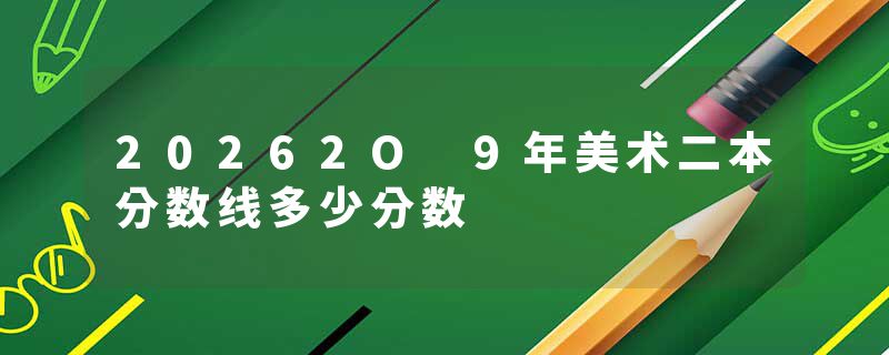 20262O 9年美术二本分数线多少分数