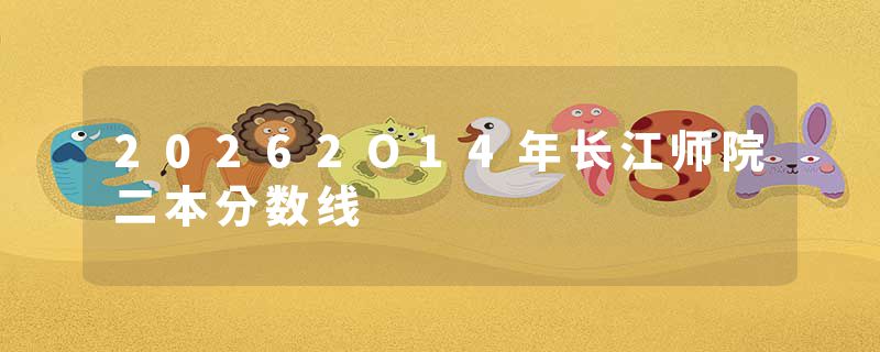 20262O14年长江师院二本分数线
