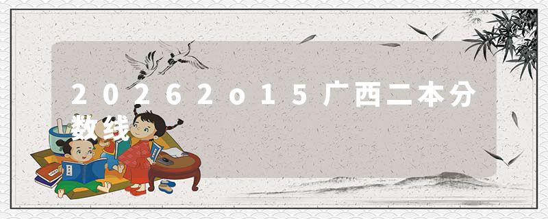 20262o15广西二本分数线