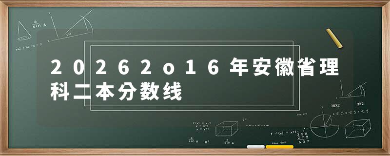 20262o16年安徽省理科二本分数线