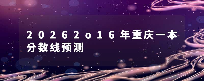 20262o16年重庆一本分数线预测
