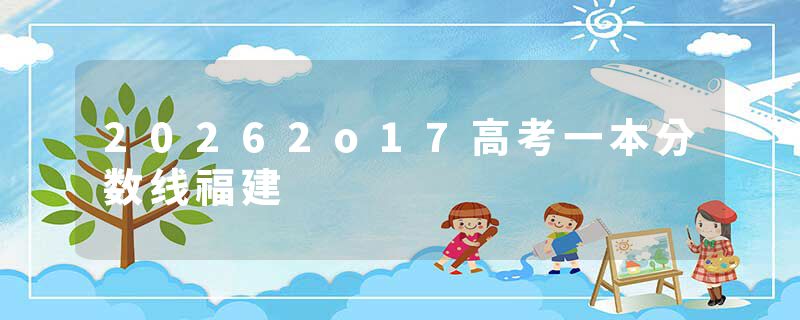 20262o17高考一本分数线福建