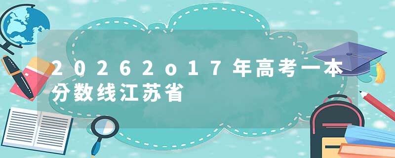 20262o17年高考一本分数线江苏省