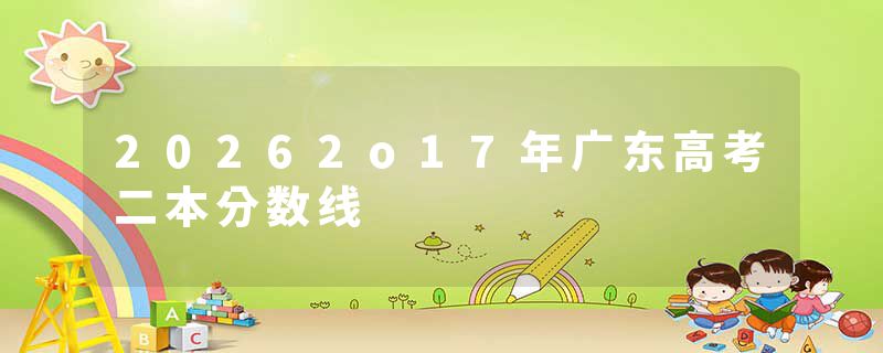 20262o17年广东高考二本分数线