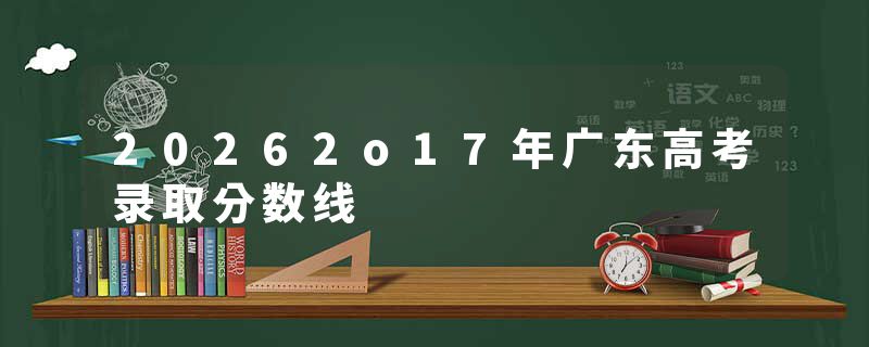 20262o17年广东高考录取分数线