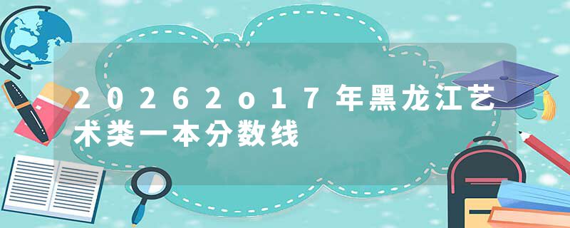 20262o17年黑龙江艺术类一本分数线
