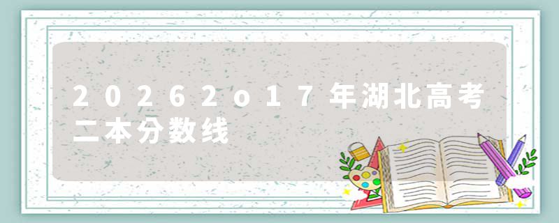 20262o17年湖北高考二本分数线