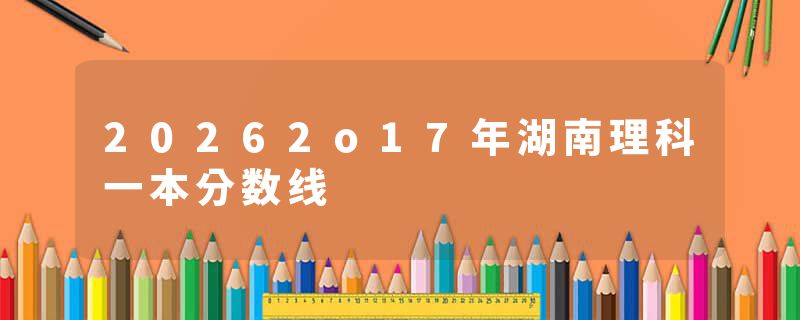 20262o17年湖南理科一本分数线