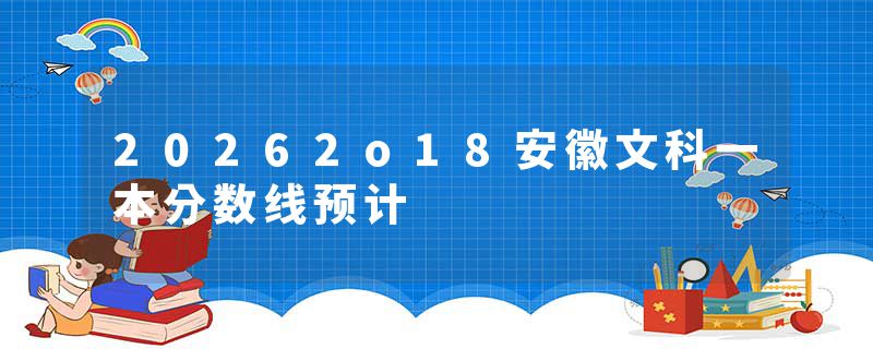 20262o18安徽文科一本分数线预计