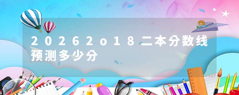 20262o18二本分数线预测多少分