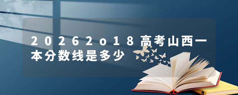 20262o18高考山西一本分数线是多少