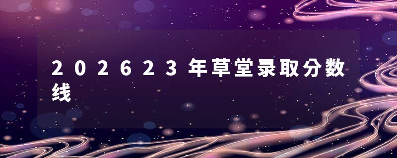 202623年草堂录取分数线