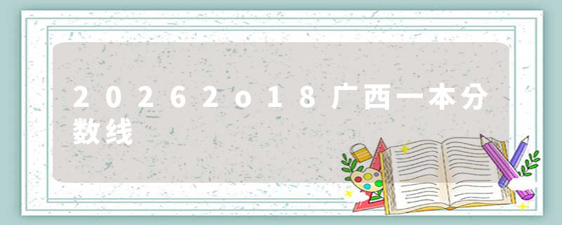 20262o18广西一本分数线
