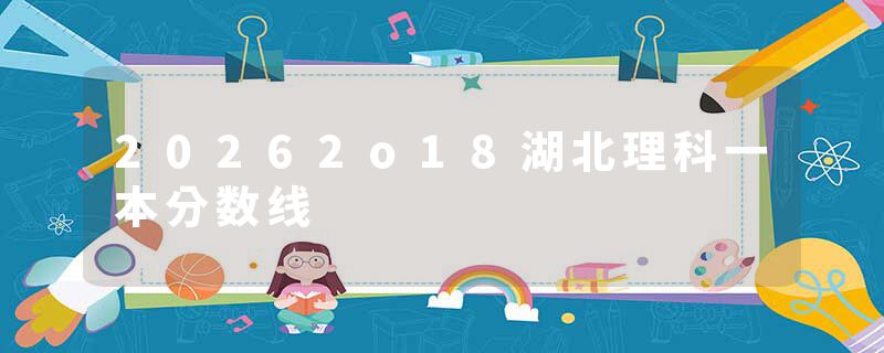 20262o18湖北理科一本分数线