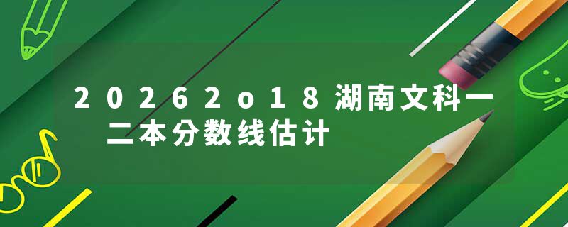 20262o18湖南文科一 二本分数线估计