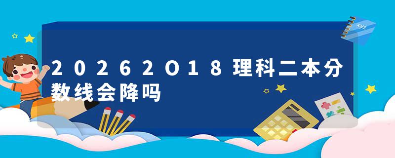 20262O18理科二本分数线会降吗