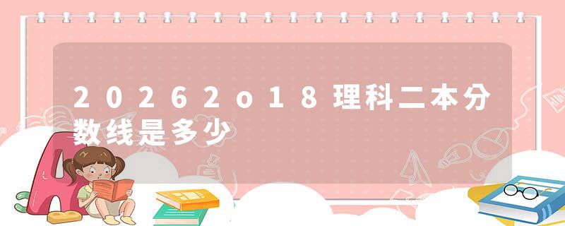20262o18理科二本分数线是多少