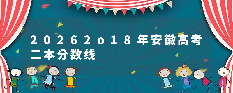 20262o18年安徽高考二本分数线