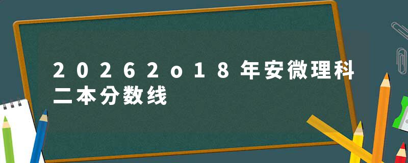 20262o18年安微理科二本分数线