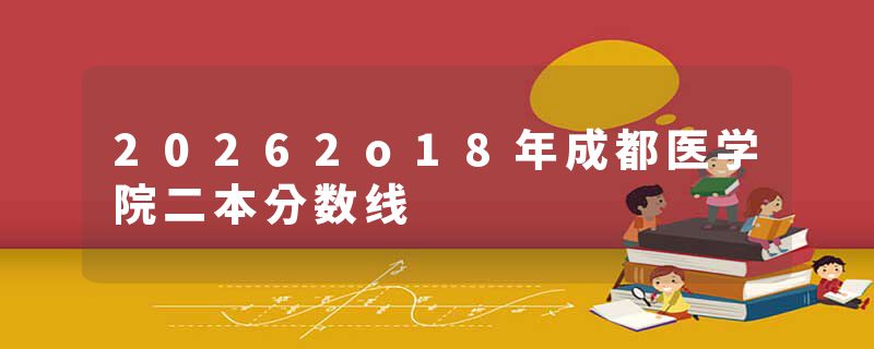 20262o18年成都医学院二本分数线