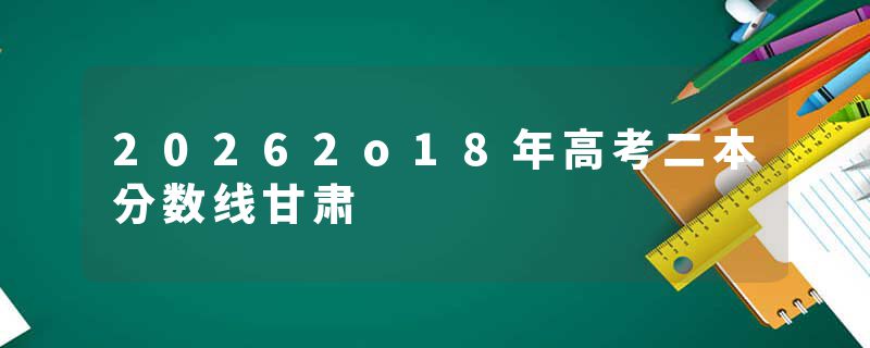 20262o18年高考二本分数线甘肃