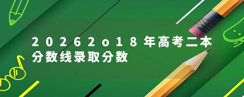 20262o18年高考二本分数线录取分数