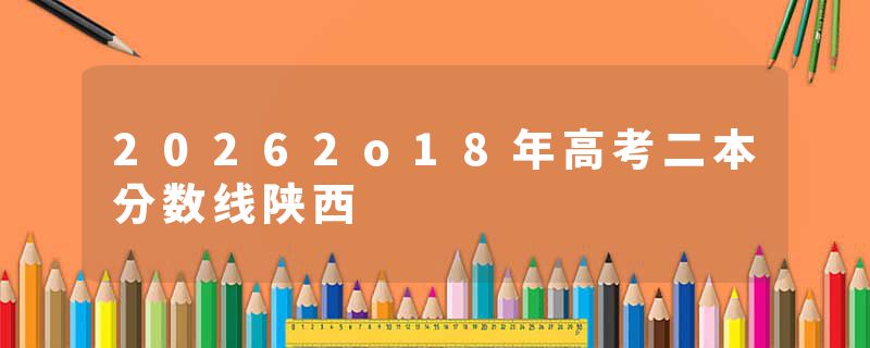 20262o18年高考二本分数线陕西